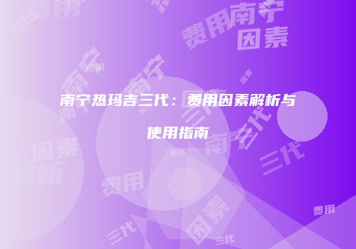 南宁热玛吉三代:费用因素解析与使用指南