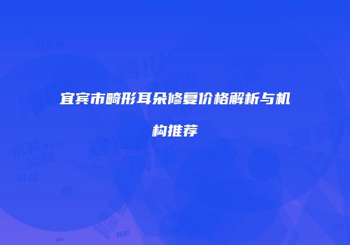 宜宾市畸形耳朵修复价格解析与机构推荐
