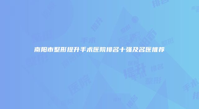 南阳市整形提升手术医院排名十强及名医推荐