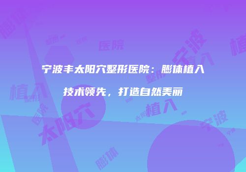 宁波丰太阳穴整形医院：膨体植入技术领先，打造自然美丽