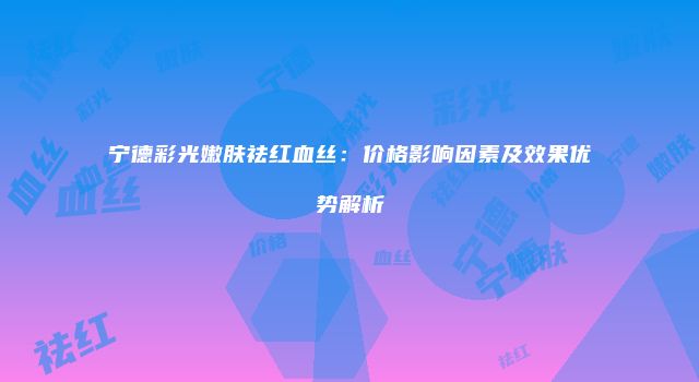 宁德彩光嫩肤祛红血丝:价格影响因素及效果优势解析
