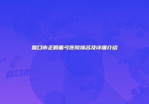 营口市正畸面弓医院排名及详细介绍