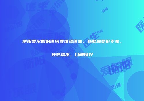 衡阳爱尔眼科医院罗维骁医生：贴脑耳整形专家，技艺精湛，口碑良好