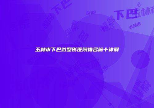 玉林市下巴微整形医院排名前十详解
