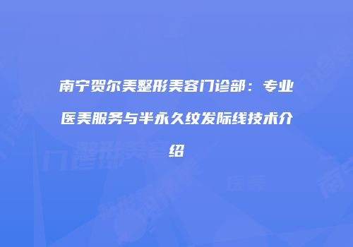 南宁贺尔美整形美容门诊部:专业医美服务与半永久纹发际线技术介绍