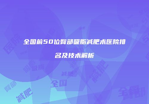 全国前50位臀部吸脂减肥术医院排名及技术解析