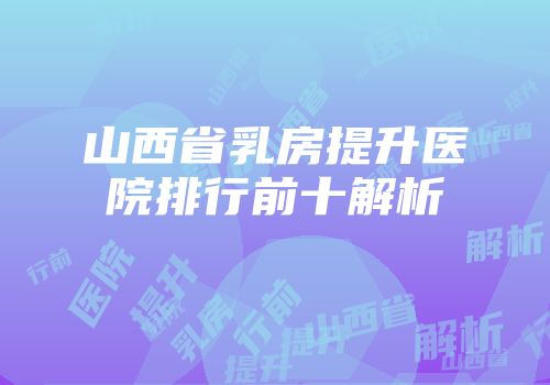 山西省乳房提升医院排行前十解析
