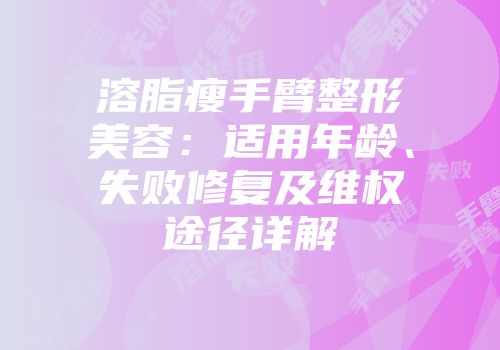 溶脂瘦手臂整形美容：适用年龄、失败修复及维权途径详解