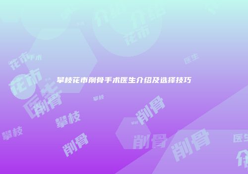 攀枝花市削骨手术医生介绍及选择技巧