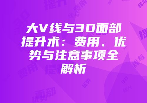 大V线与3D面部提升术：费用、优势与注意事项全解析