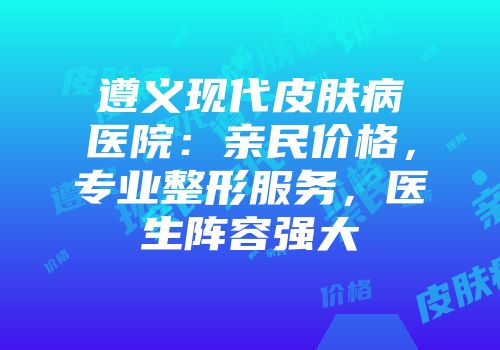 遵义现代皮肤病医院:亲民价格,专业整形服务,医生阵容强大
