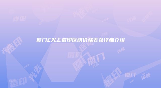 厦门E光去痘印医院价格表及详细介绍