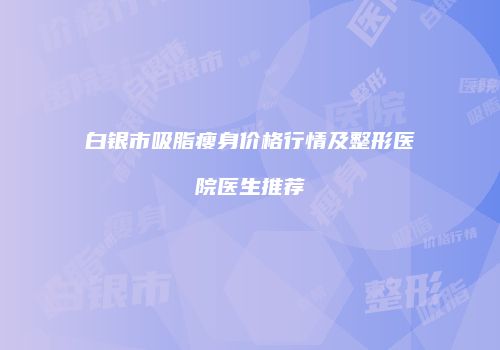 白银市吸脂瘦身价格行情及整形医院医生推荐