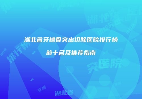 湖北省牙槽骨突出切除医院排行榜前十名及推荐指南