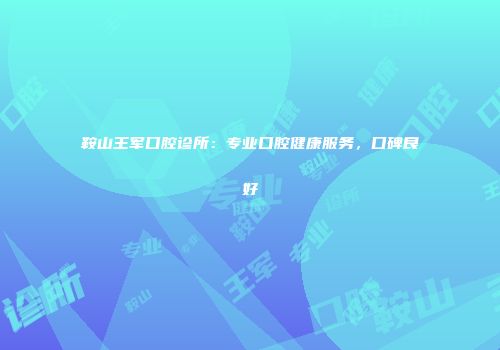 鞍山王军口腔诊所：专业口腔健康服务，口碑良好