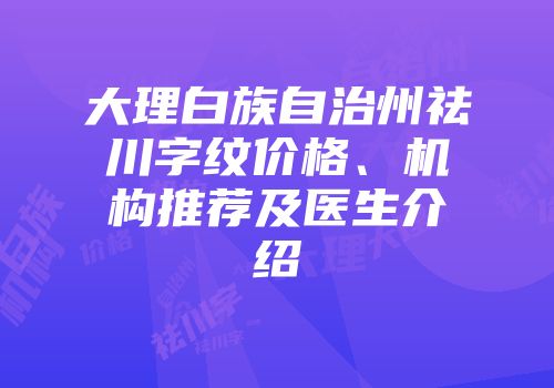 大理白族自治州祛川字纹价格、机构推荐及医生介绍