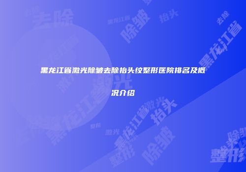 黑龙江省激光除皱去除抬头纹整形医院排名及概况介绍