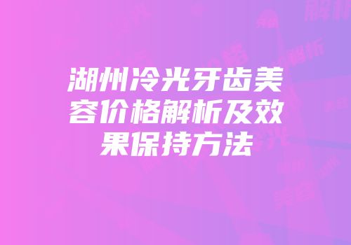 湖州冷光牙齿美容价格解析及效果保持方法