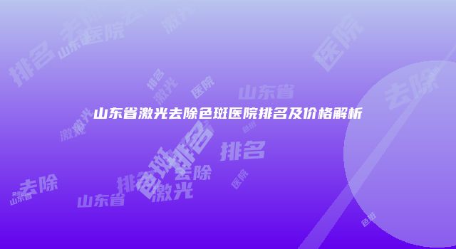 山东省激光去除色斑医院排名及价格解析