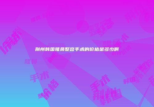 荆州韩国隆鼻整容手术的价格是多少啊