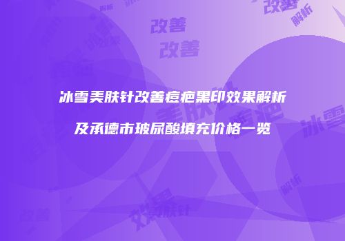 冰雪美肤针改善痘疤黑印效果解析及承德市玻尿酸填充价格一览