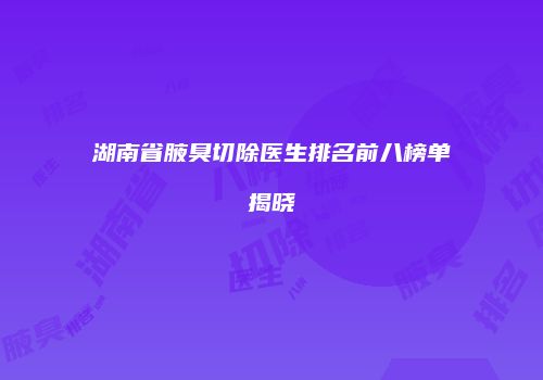湖南省腋臭切除医生排名前八榜单揭晓