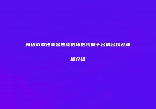 舟山市激光美容去除痘印医院前十名排名榜及详细介绍