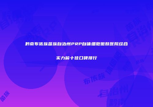 黔南布依族苗族自治州PRP自体细胞嫩肤医院综合实力前十佳口碑排行