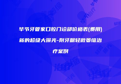 毕节牙管家口腔门诊部价格表(费用)新的超级大曝光-附牙龈轻微萎缩治疗案例