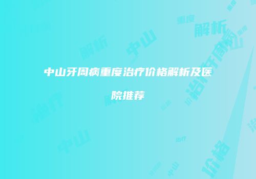 中山牙周病重度治疗价格解析及医院推荐