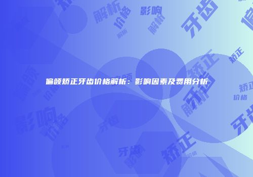 偏颌矫正牙齿价格解析：影响因素及费用分析