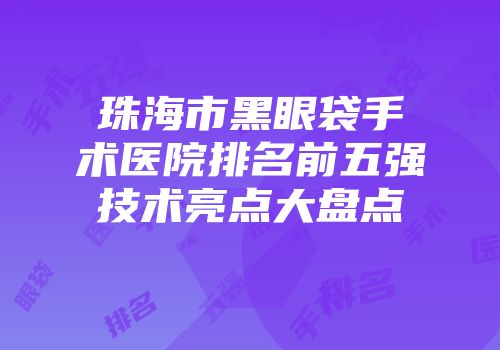 珠海市黑眼袋手术医院排名前五强技术亮点大盘点