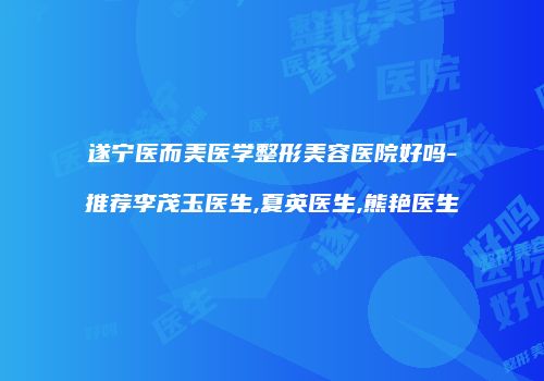 遂宁医而美医学整形美容医院好吗-推荐李茂玉医生,夏英医生,熊艳医生