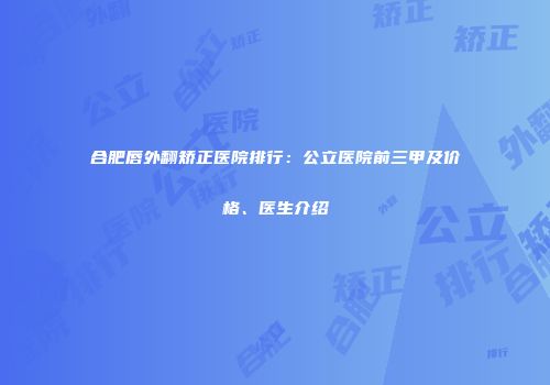 合肥唇外翻矫正医院排行：公立医院前三甲及价格、医生介绍