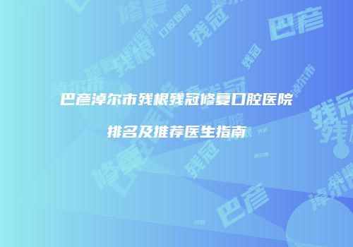 巴彦淖尔市残根残冠修复口腔医院排名及推荐医生指南