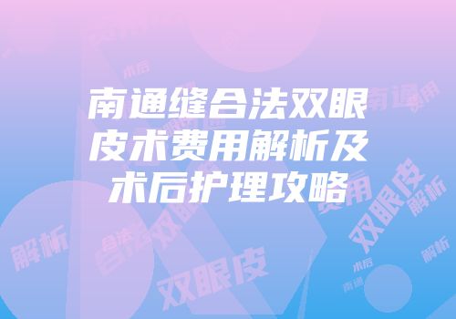 南通缝合法双眼皮术费用解析及术后护理攻略