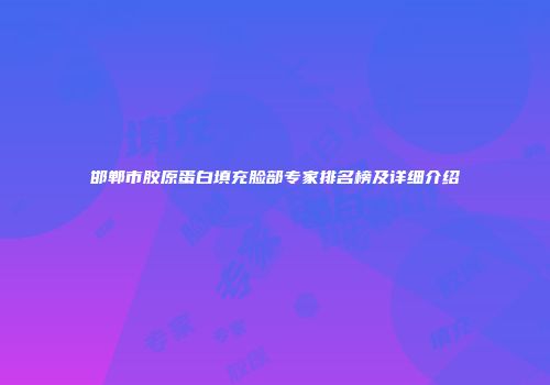 邯郸市胶原蛋白填充脸部专家排名榜及详细介绍