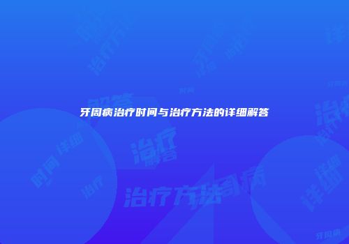 牙周病治疗时间与治疗方法的详细解答