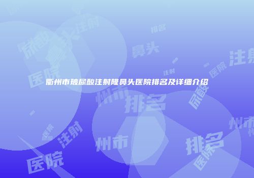 衢州市玻尿酸注射隆鼻头医院排名及详细介绍