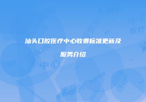 汕头口腔医疗中心收费标准更新及服务介绍