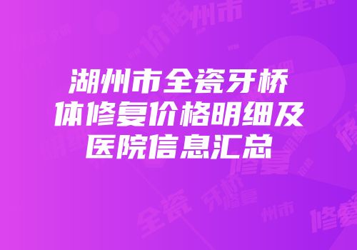 湖州市全瓷牙桥体修复价格明细及医院信息汇总