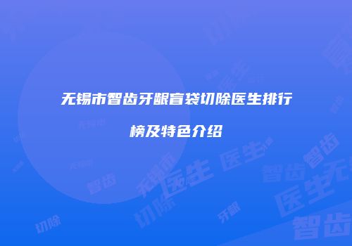 无锡市智齿牙龈盲袋切除医生排行榜及特色介绍
