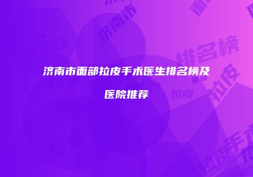 济南市面部拉皮手术医生排名榜及医院推荐