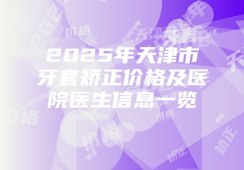 2025年天津市牙套矫正价格及医院医生信息一览