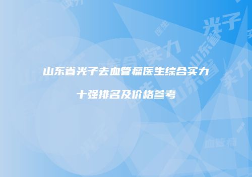 山东省光子去血管瘤医生综合实力十强排名及价格参考