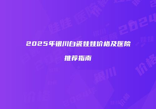2025年银川白瓷娃娃价格及医院推荐指南
