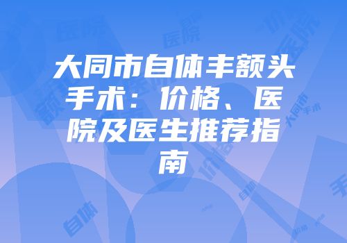 大同市自体丰额头手术：价格、医院及医生推荐指南