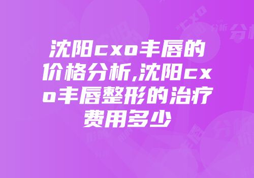 沈阳cxo丰唇的价格分析,沈阳cxo丰唇整形的治疗费用多少