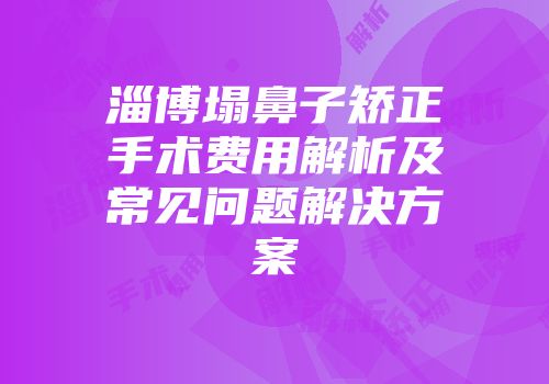 淄博塌鼻子矫正手术费用解析及常见问题解决方案