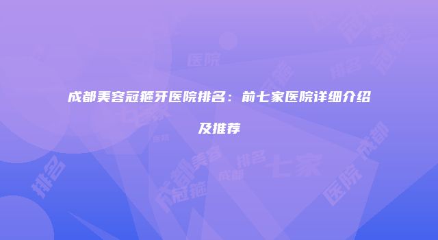 成都美容冠箍牙医院排名：前七家医院详细介绍及推荐